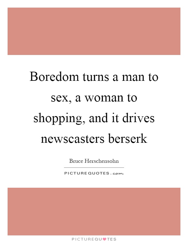 Boredom turns a man to sex, a woman to shopping, and it drives newscasters berserk Picture Quote #1