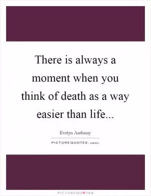 There is always a moment when you think of death as a way easier than life Picture Quote #1