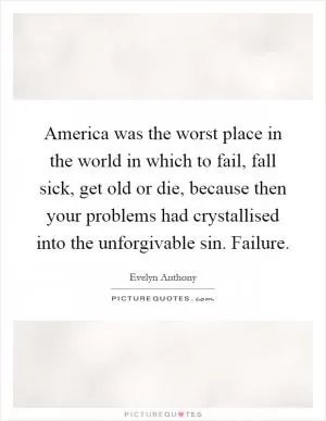 America was the worst place in the world in which to fail, fall sick, get old or die, because then your problems had crystallised into the unforgivable sin. Failure Picture Quote #1