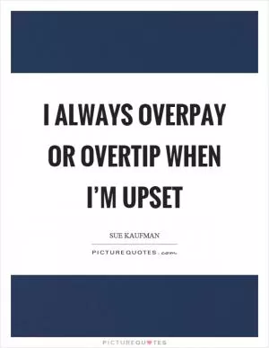 I always overpay or overtip when I’m upset Picture Quote #1