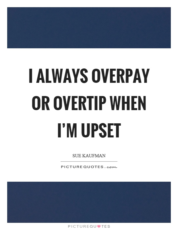 I always overpay or overtip when I'm upset Picture Quote #1