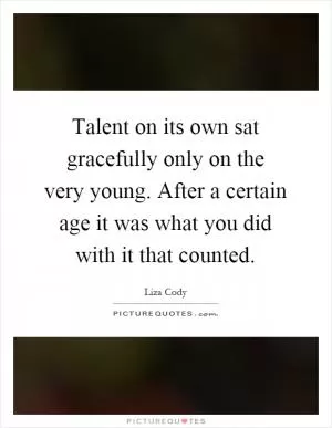 Talent on its own sat gracefully only on the very young. After a certain age it was what you did with it that counted Picture Quote #1