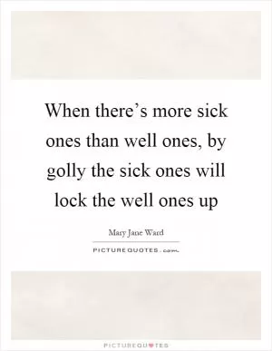 When there’s more sick ones than well ones, by golly the sick ones will lock the well ones up Picture Quote #1