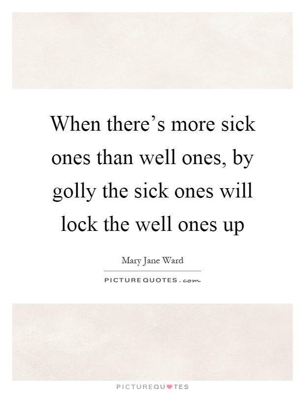 When there's more sick ones than well ones, by golly the sick ones will lock the well ones up Picture Quote #1