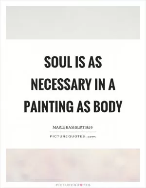 Soul is as necessary in a painting as body Picture Quote #1
