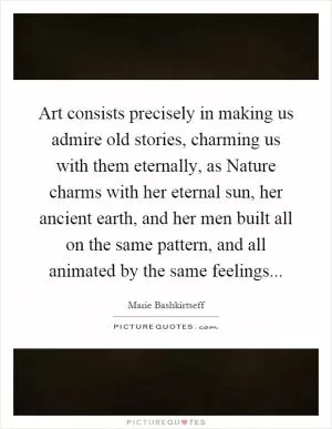 Art consists precisely in making us admire old stories, charming us with them eternally, as Nature charms with her eternal sun, her ancient earth, and her men built all on the same pattern, and all animated by the same feelings Picture Quote #1