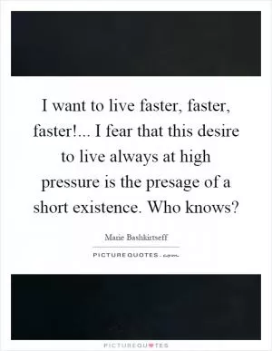 I want to live faster, faster, faster!... I fear that this desire to live always at high pressure is the presage of a short existence. Who knows? Picture Quote #1