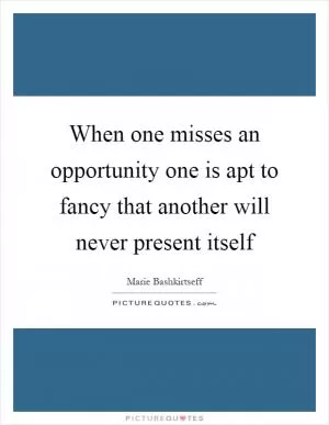 When one misses an opportunity one is apt to fancy that another will never present itself Picture Quote #1