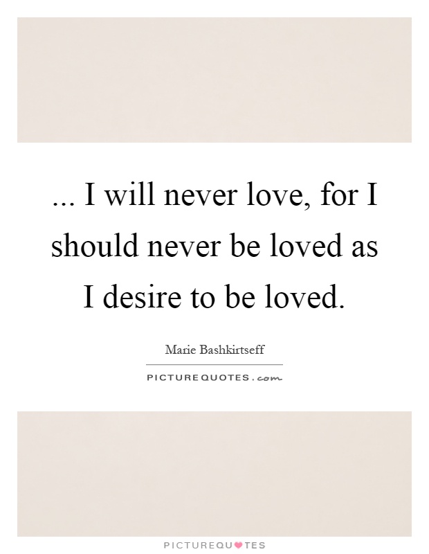 ... I will never love, for I should never be loved as I desire to be loved Picture Quote #1