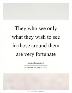 They who see only what they wish to see in those around them are very fortunate Picture Quote #1