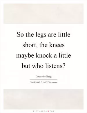 So the legs are little short, the knees maybe knock a little but who listens? Picture Quote #1
