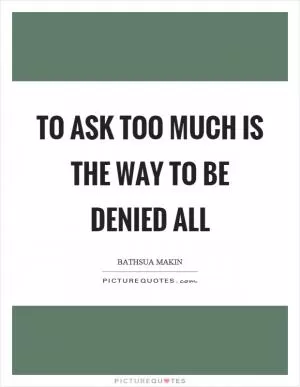 To ask too much is the way to be denied all Picture Quote #1