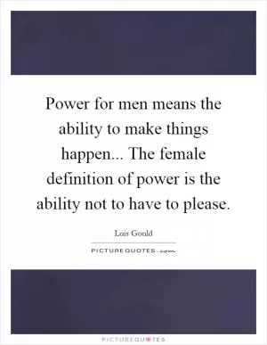 Power for men means the ability to make things happen... The female definition of power is the ability not to have to please Picture Quote #1