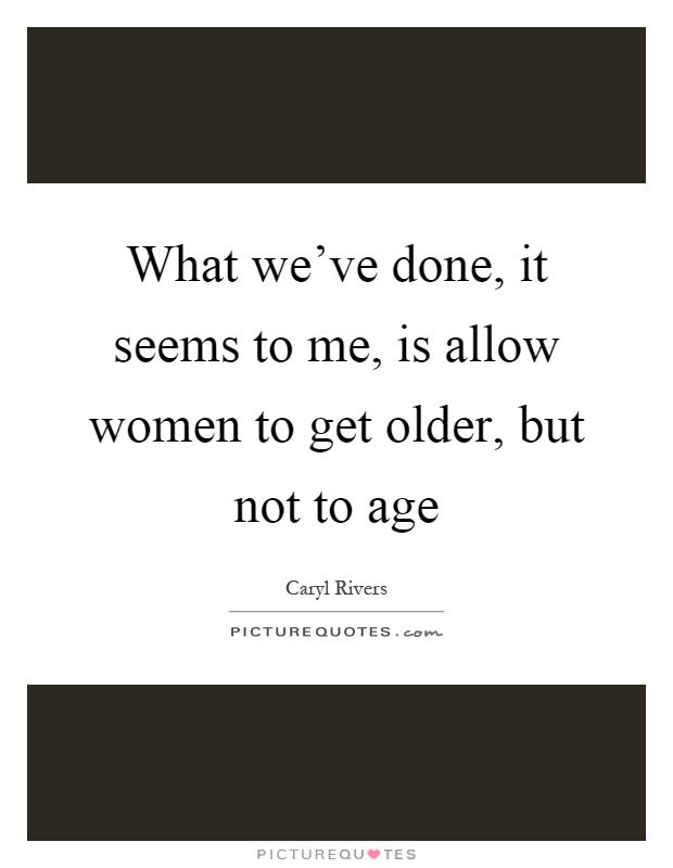 What we've done, it seems to me, is allow women to get older, but not to age Picture Quote #1