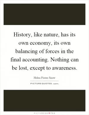 History, like nature, has its own economy, its own balancing of forces in the final accounting. Nothing can be lost, except to awareness Picture Quote #1