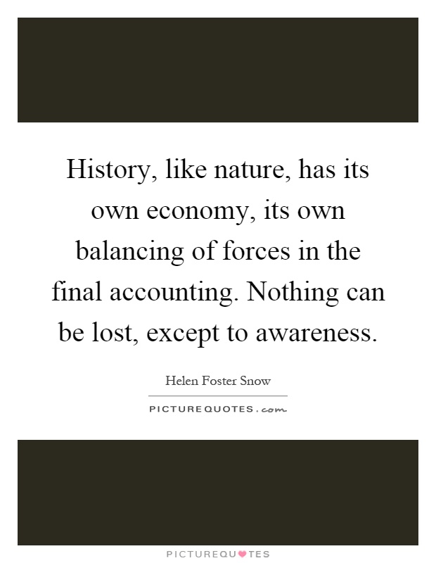History, like nature, has its own economy, its own balancing of forces in the final accounting. Nothing can be lost, except to awareness Picture Quote #1