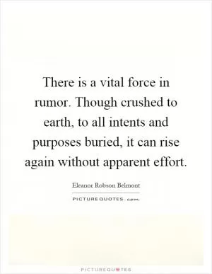 There is a vital force in rumor. Though crushed to earth, to all intents and purposes buried, it can rise again without apparent effort Picture Quote #1