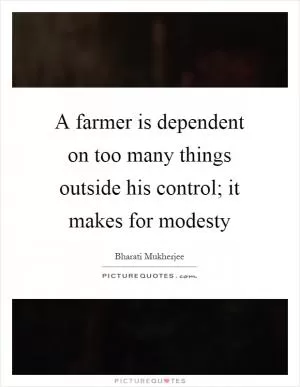 A farmer is dependent on too many things outside his control; it makes for modesty Picture Quote #1