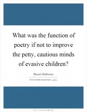 What was the function of poetry if not to improve the petty, cautious minds of evasive children? Picture Quote #1