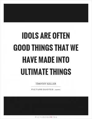 Idols are often good things that we have made into ultimate things Picture Quote #1
