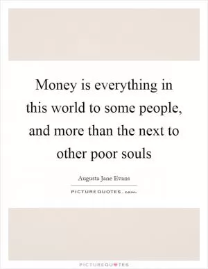 Money is everything in this world to some people, and more than the next to other poor souls Picture Quote #1