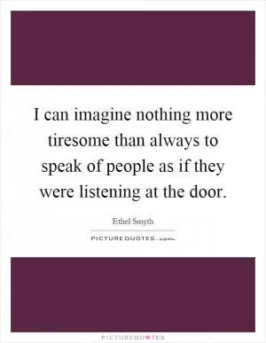 I can imagine nothing more tiresome than always to speak of people as if they were listening at the door Picture Quote #1