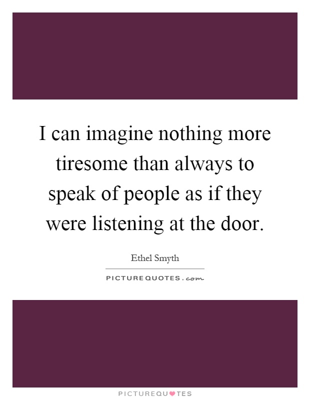 I can imagine nothing more tiresome than always to speak of people as if they were listening at the door Picture Quote #1