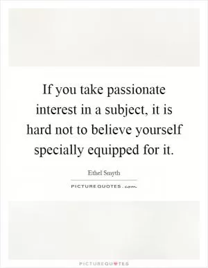 If you take passionate interest in a subject, it is hard not to believe yourself specially equipped for it Picture Quote #1