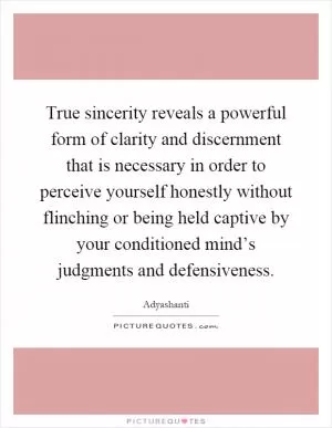 True sincerity reveals a powerful form of clarity and discernment that is necessary in order to perceive yourself honestly without flinching or being held captive by your conditioned mind’s judgments and defensiveness Picture Quote #1