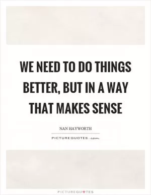 We need to do things better, but in a way that makes sense Picture Quote #1
