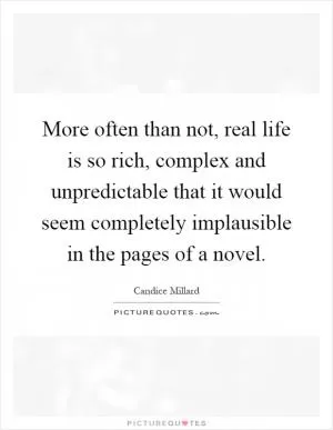 More often than not, real life is so rich, complex and unpredictable that it would seem completely implausible in the pages of a novel Picture Quote #1