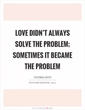 Love didn’t always solve the problem; sometimes it became the problem Picture Quote #1