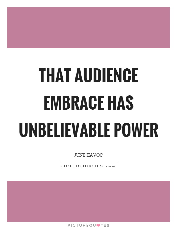 That audience embrace has unbelievable power Picture Quote #1