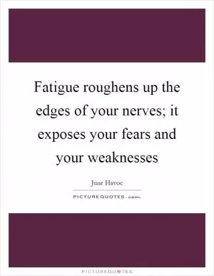 Fatigue roughens up the edges of your nerves; it exposes your fears and your weaknesses Picture Quote #1