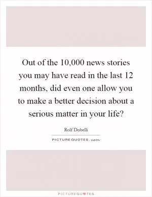Out of the ­10,000 news stories you may have read in the last 12 months, did even one allow you to make a better decision about a serious matter in your life? Picture Quote #1