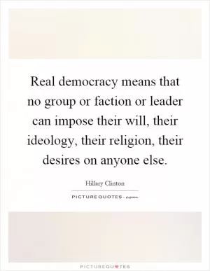 Real democracy means that no group or faction or leader can impose their will, their ideology, their religion, their desires on anyone else Picture Quote #1