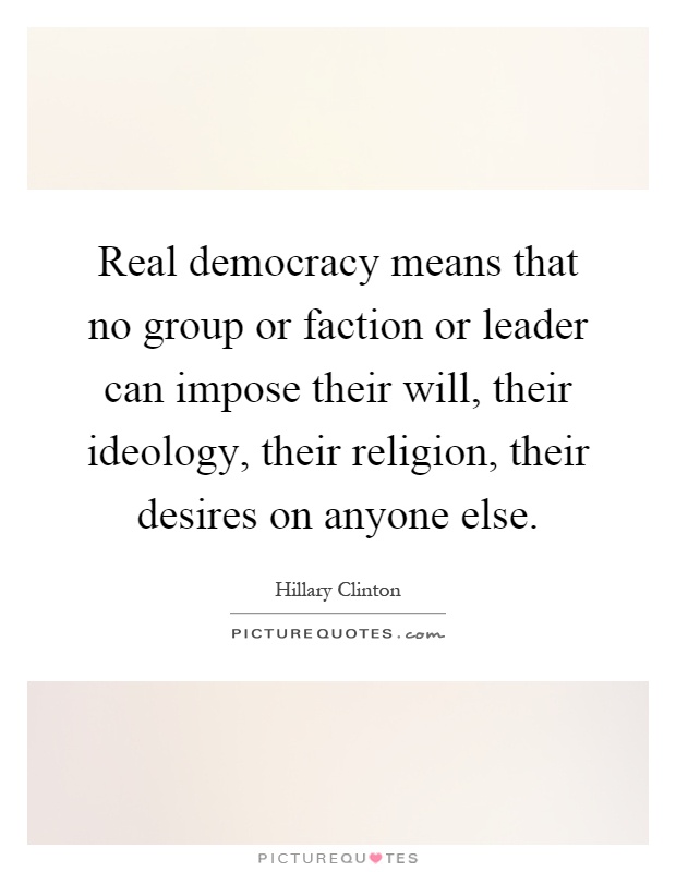 Real democracy means that no group or faction or leader can impose their will, their ideology, their religion, their desires on anyone else Picture Quote #1