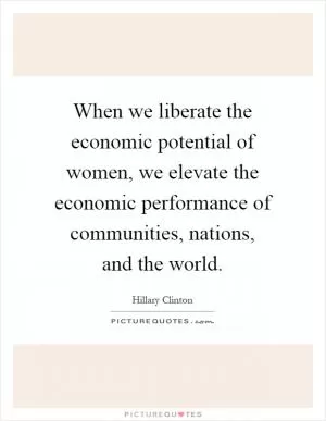 When we liberate the economic potential of women, we elevate the economic performance of communities, nations, and the world Picture Quote #1