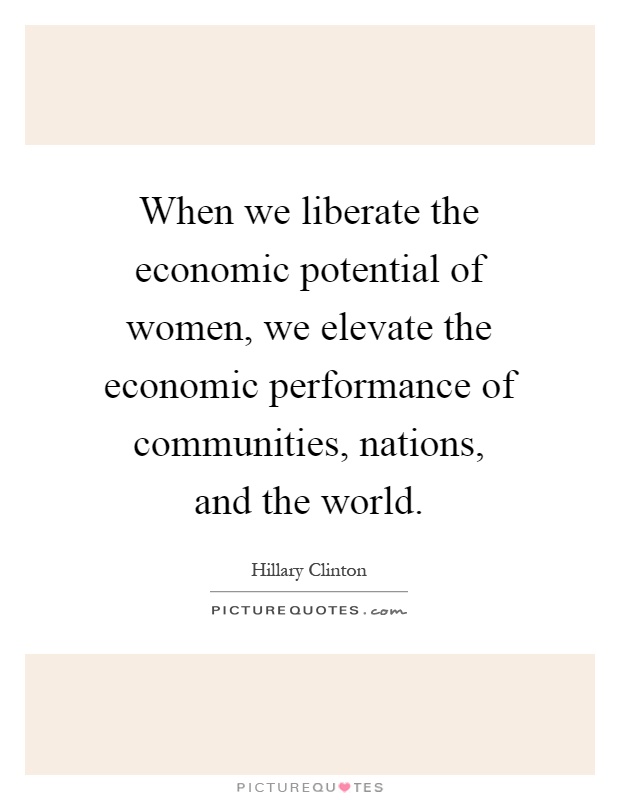 When we liberate the economic potential of women, we elevate the economic performance of communities, nations, and the world Picture Quote #1