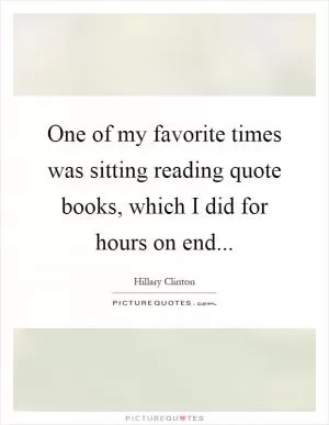One of my favorite times was sitting reading quote books, which I did for hours on end Picture Quote #1