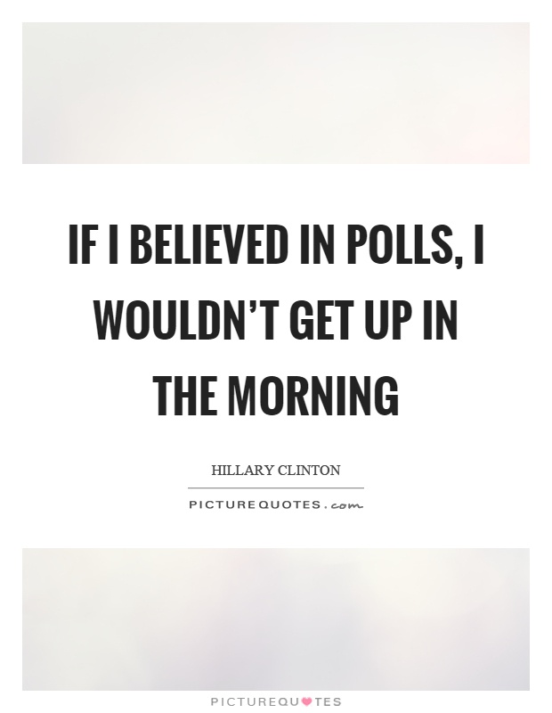If I believed in polls, I wouldn't get up in the morning Picture Quote #1