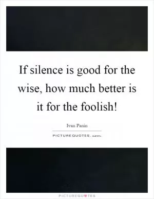 If silence is good for the wise, how much better is it for the foolish! Picture Quote #1