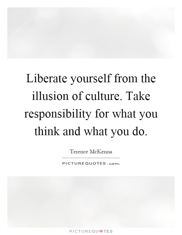 Liberate yourself from the illusion of culture. Take responsibility for what you think and what you do Picture Quote #1