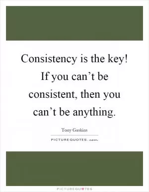 Consistency is the key! If you can’t be consistent, then you can’t be anything Picture Quote #1