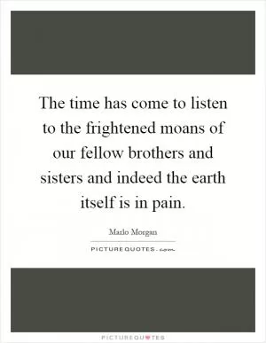 The time has come to listen to the frightened moans of our fellow brothers and sisters and indeed the earth itself is in pain Picture Quote #1