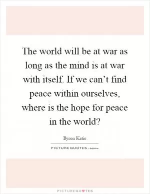 The world will be at war as long as the mind is at war with itself. If we can’t find peace within ourselves, where is the hope for peace in the world? Picture Quote #1