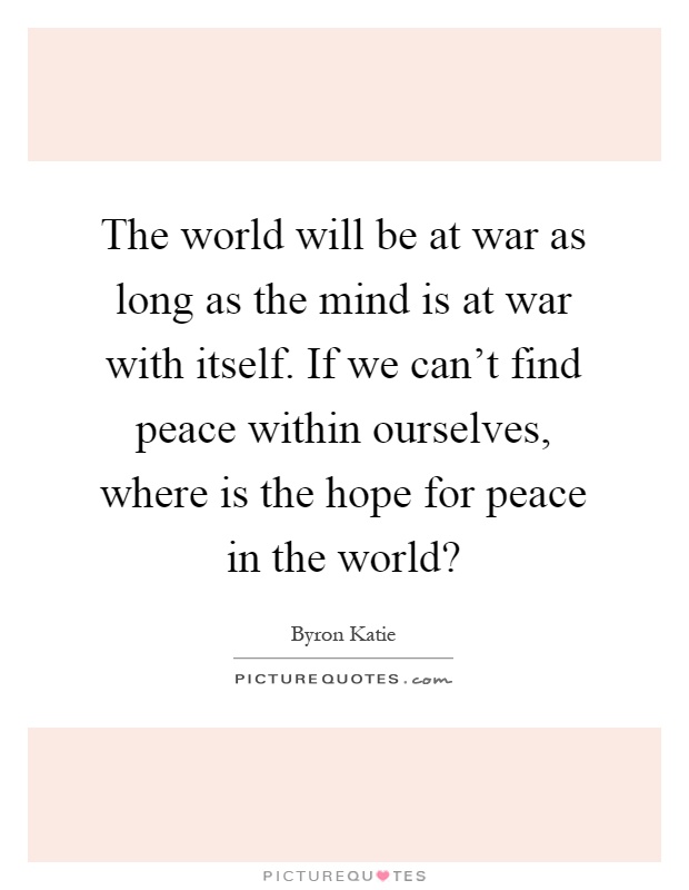 The world will be at war as long as the mind is at war with itself. If we can't find peace within ourselves, where is the hope for peace in the world? Picture Quote #1