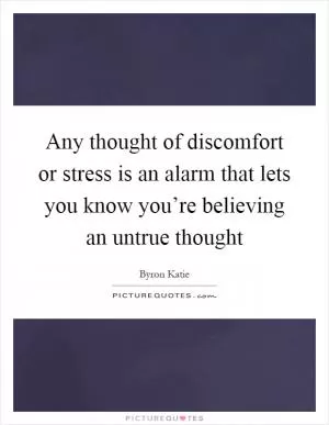 Any thought of discomfort or stress is an alarm that lets you know you’re believing an untrue thought Picture Quote #1