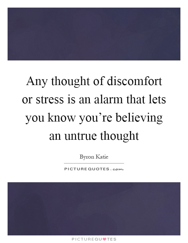 Any thought of discomfort or stress is an alarm that lets you know you're believing an untrue thought Picture Quote #1