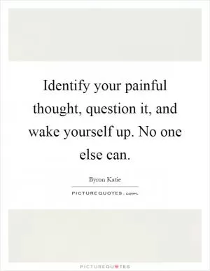 Identify your painful thought, question it, and wake yourself up. No one else can Picture Quote #1